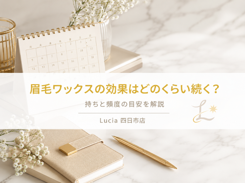 眉毛ワックスの効果はどのくらい続く？持ちと頻度の目安をLucia四日市店がやさしく解説